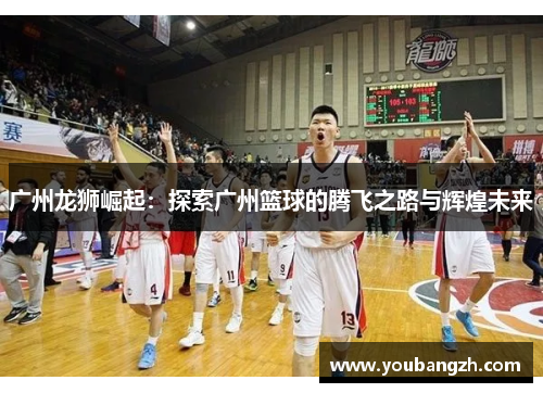 广州龙狮崛起：探索广州篮球的腾飞之路与辉煌未来
