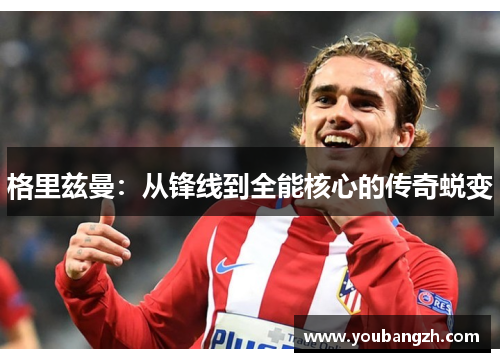 格里兹曼：从锋线到全能核心的传奇蜕变