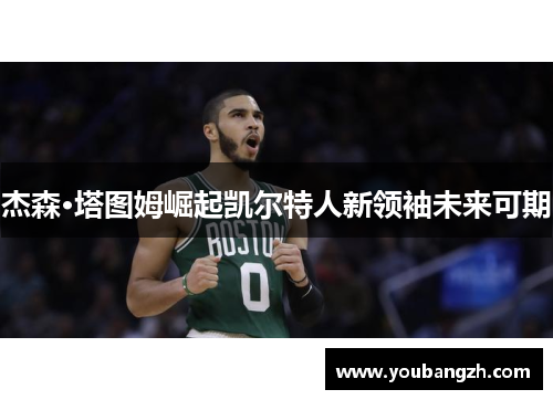 杰森·塔图姆崛起凯尔特人新领袖未来可期