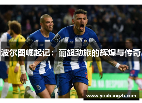 波尔图崛起记：葡超劲旅的辉煌与传奇
