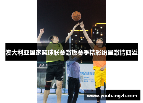 澳大利亚国家篮球联赛激燃赛季精彩纷呈激情四溢