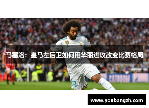 马塞洛：皇马左后卫如何用华丽进攻改变比赛格局