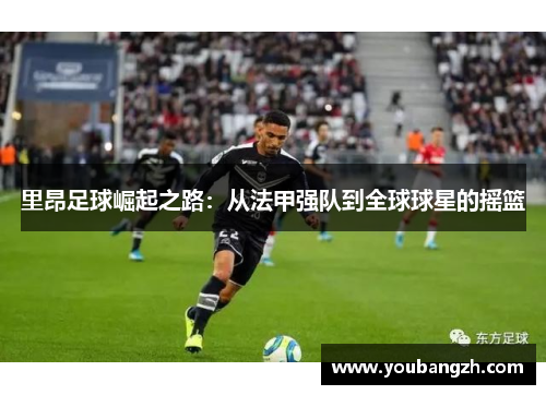 里昂足球崛起之路：从法甲强队到全球球星的摇篮