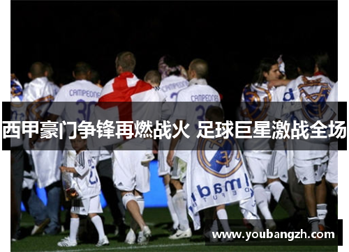 西甲豪门争锋再燃战火 足球巨星激战全场