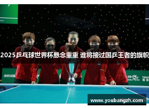 2025乒乓球世界杯悬念重重 谁将接过国乒王者的旗帜