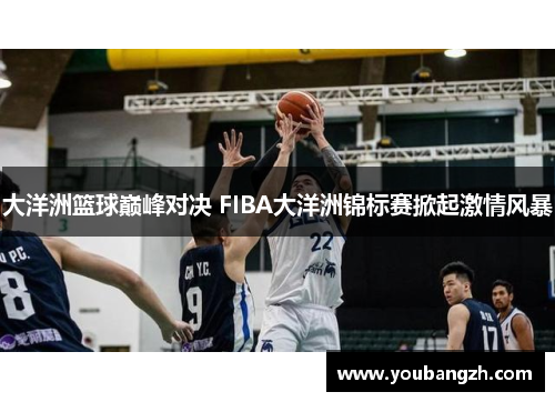 大洋洲篮球巅峰对决 FIBA大洋洲锦标赛掀起激情风暴