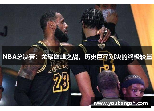 NBA总决赛：荣耀巅峰之战，历史巨星对决的终极较量