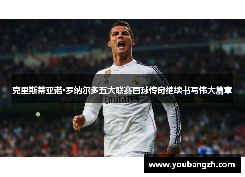 克里斯蒂亚诺·罗纳尔多五大联赛百球传奇继续书写伟大篇章