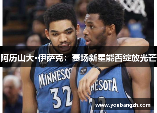 阿历山大·伊萨克：赛场新星能否绽放光芒