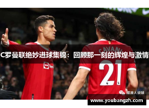 C罗曼联绝妙进球集锦：回顾那一刻的辉煌与激情