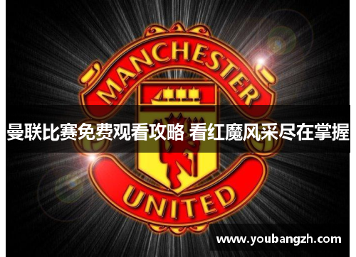 曼联比赛免费观看攻略 看红魔风采尽在掌握