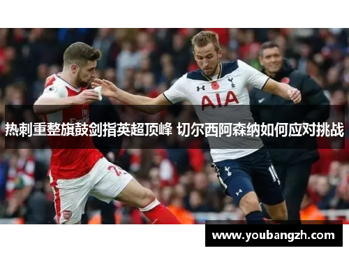 热刺重整旗鼓剑指英超顶峰 切尔西阿森纳如何应对挑战