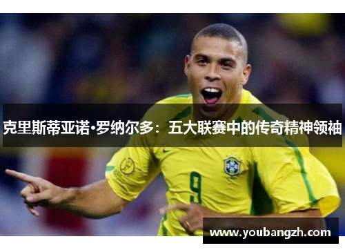克里斯蒂亚诺·罗纳尔多：五大联赛中的传奇精神领袖