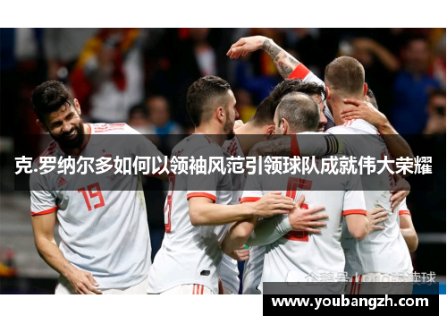 克.罗纳尔多如何以领袖风范引领球队成就伟大荣耀