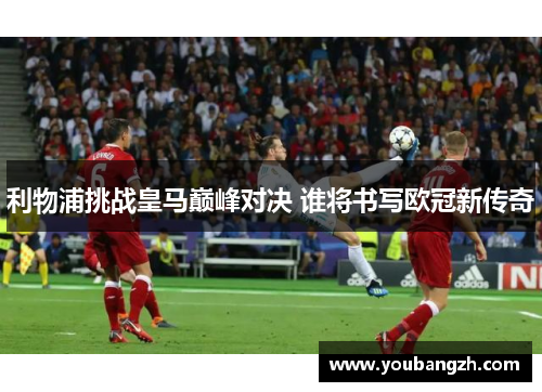 利物浦挑战皇马巅峰对决 谁将书写欧冠新传奇