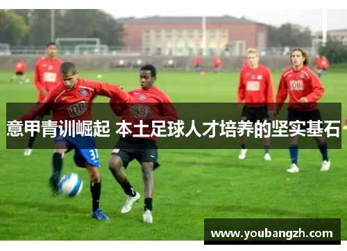 意甲青训崛起 本土足球人才培养的坚实基石