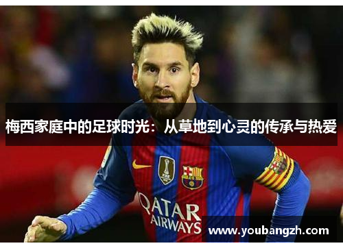 梅西家庭中的足球时光：从草地到心灵的传承与热爱